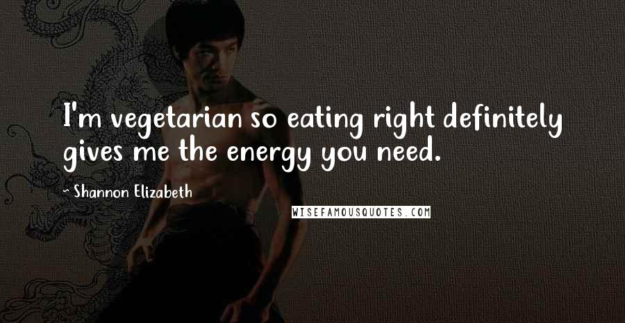 Shannon Elizabeth Quotes: I'm vegetarian so eating right definitely gives me the energy you need.