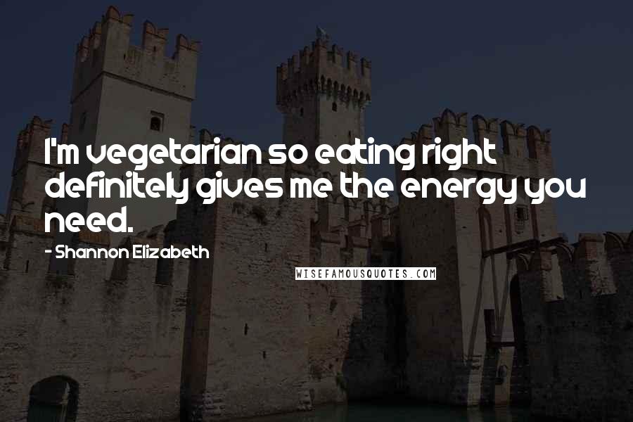 Shannon Elizabeth Quotes: I'm vegetarian so eating right definitely gives me the energy you need.