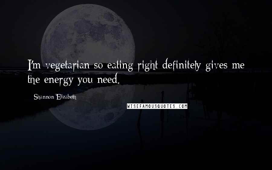 Shannon Elizabeth Quotes: I'm vegetarian so eating right definitely gives me the energy you need.