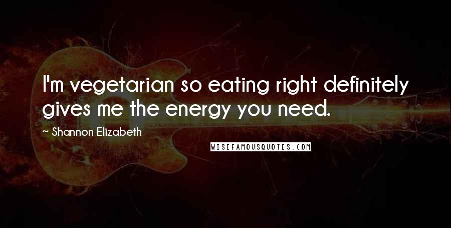 Shannon Elizabeth Quotes: I'm vegetarian so eating right definitely gives me the energy you need.