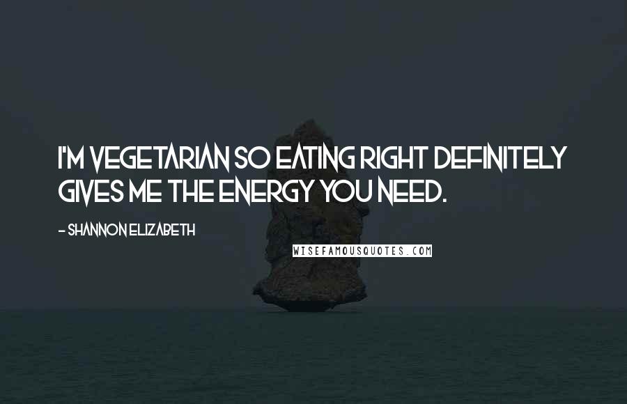 Shannon Elizabeth Quotes: I'm vegetarian so eating right definitely gives me the energy you need.