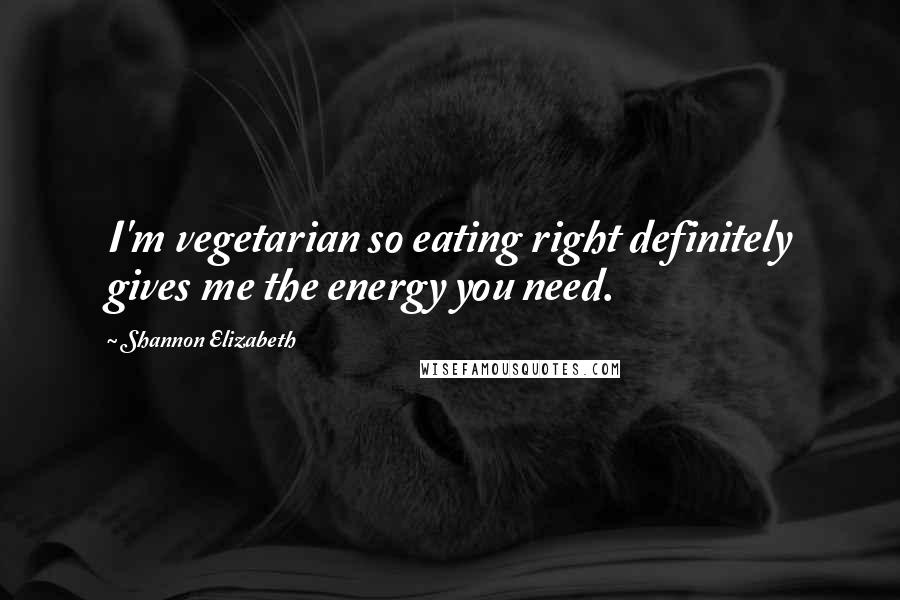 Shannon Elizabeth Quotes: I'm vegetarian so eating right definitely gives me the energy you need.