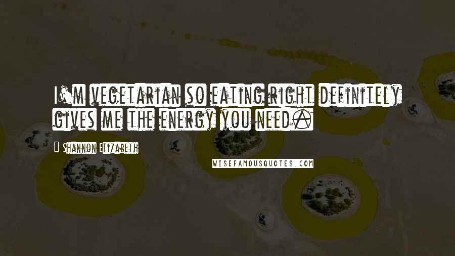 Shannon Elizabeth Quotes: I'm vegetarian so eating right definitely gives me the energy you need.