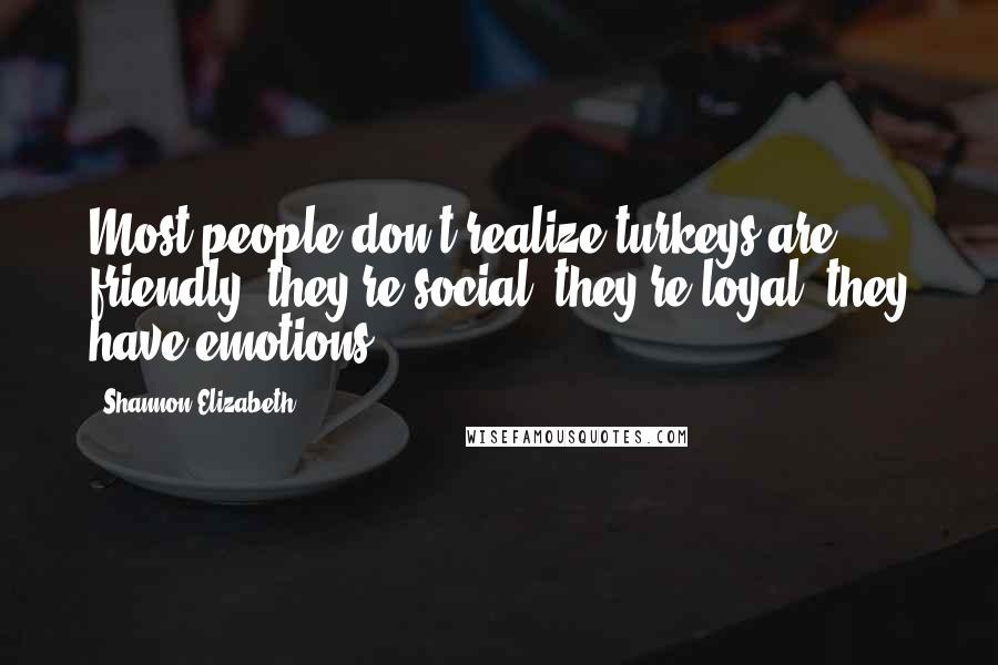 Shannon Elizabeth Quotes: Most people don't realize turkeys are friendly, they're social, they're loyal, they have emotions.