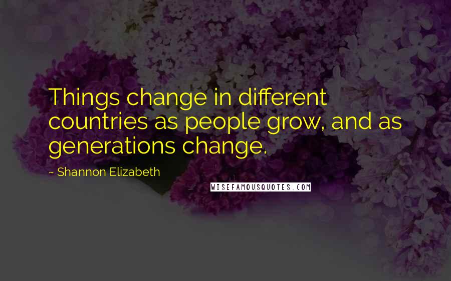 Shannon Elizabeth Quotes: Things change in different countries as people grow, and as generations change.