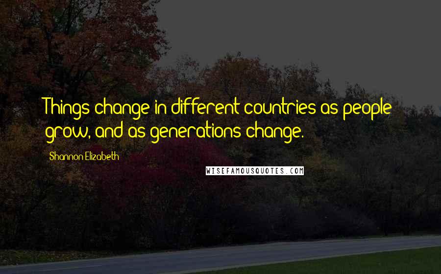 Shannon Elizabeth Quotes: Things change in different countries as people grow, and as generations change.