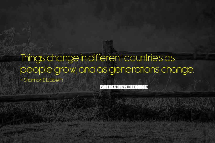 Shannon Elizabeth Quotes: Things change in different countries as people grow, and as generations change.