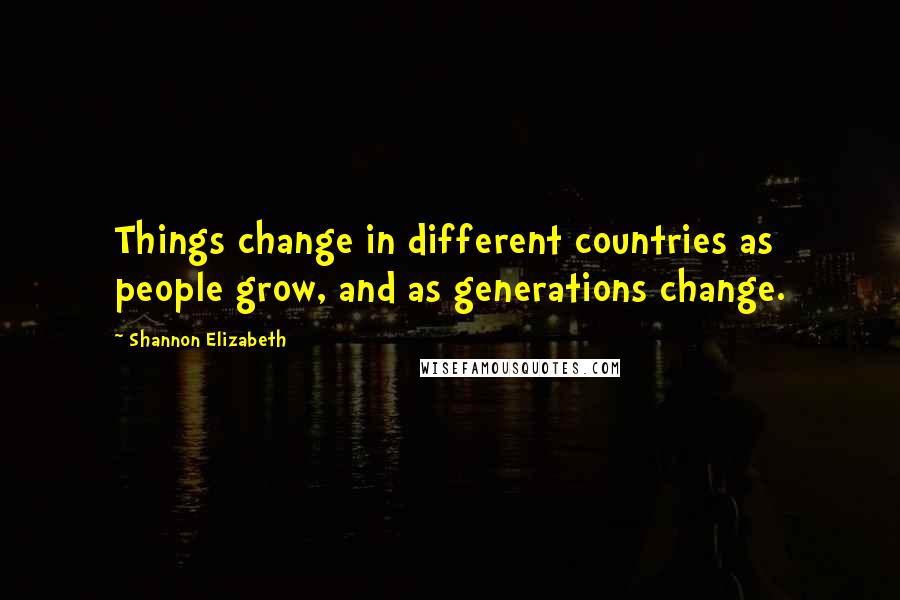 Shannon Elizabeth Quotes: Things change in different countries as people grow, and as generations change.