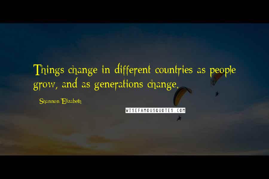 Shannon Elizabeth Quotes: Things change in different countries as people grow, and as generations change.