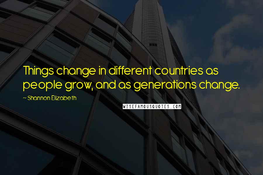 Shannon Elizabeth Quotes: Things change in different countries as people grow, and as generations change.