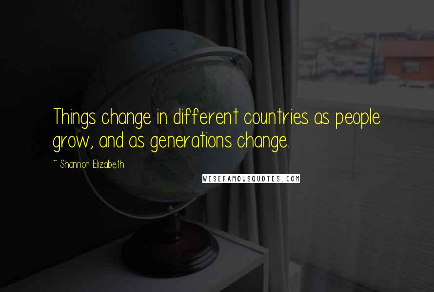 Shannon Elizabeth Quotes: Things change in different countries as people grow, and as generations change.