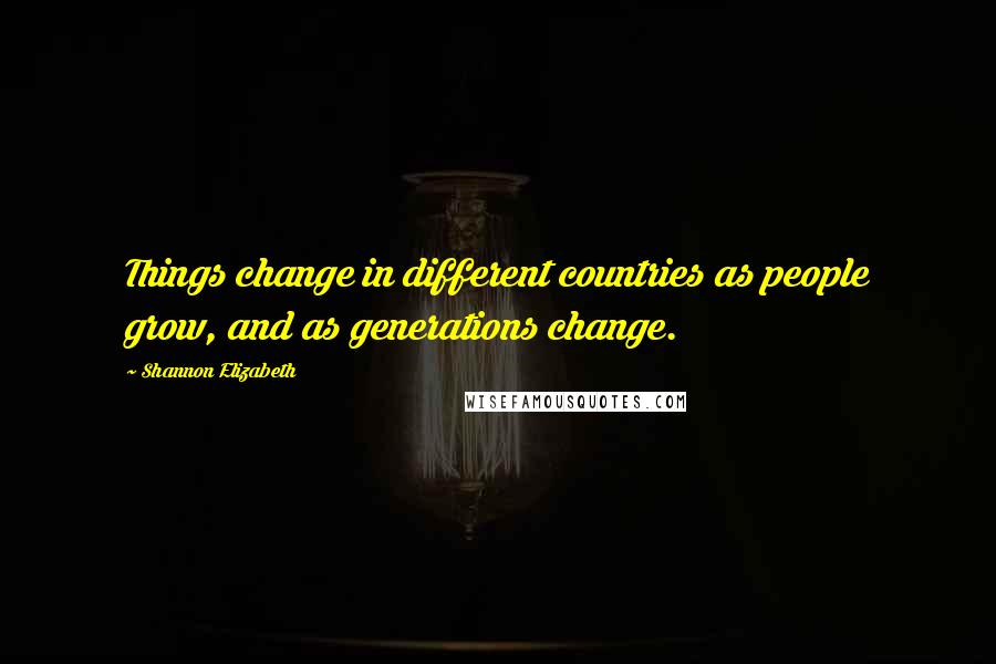 Shannon Elizabeth Quotes: Things change in different countries as people grow, and as generations change.