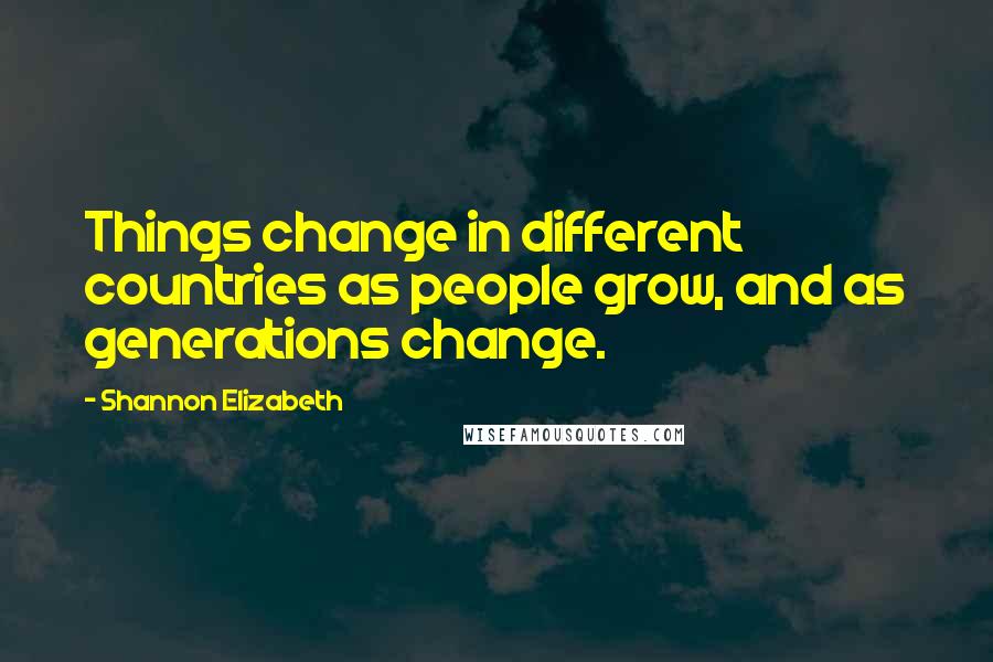 Shannon Elizabeth Quotes: Things change in different countries as people grow, and as generations change.