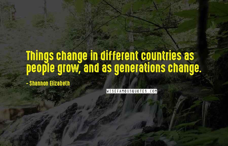 Shannon Elizabeth Quotes: Things change in different countries as people grow, and as generations change.
