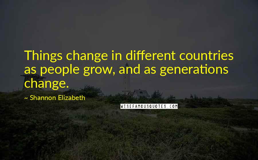 Shannon Elizabeth Quotes: Things change in different countries as people grow, and as generations change.