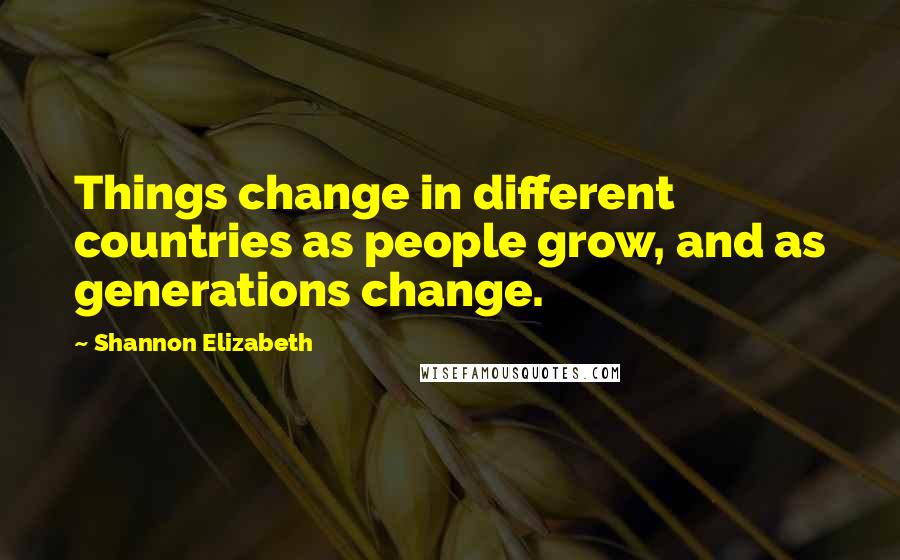 Shannon Elizabeth Quotes: Things change in different countries as people grow, and as generations change.