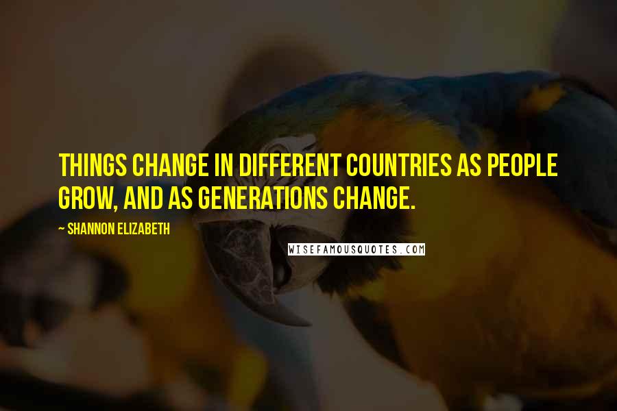 Shannon Elizabeth Quotes: Things change in different countries as people grow, and as generations change.
