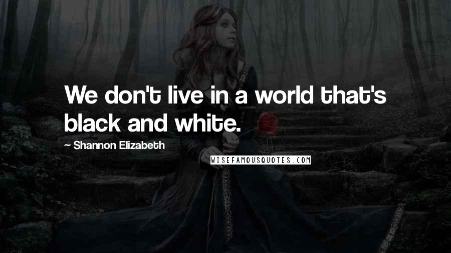 Shannon Elizabeth Quotes: We don't live in a world that's black and white.