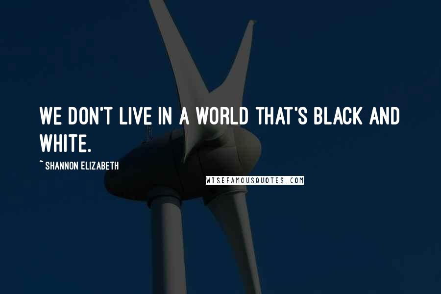 Shannon Elizabeth Quotes: We don't live in a world that's black and white.