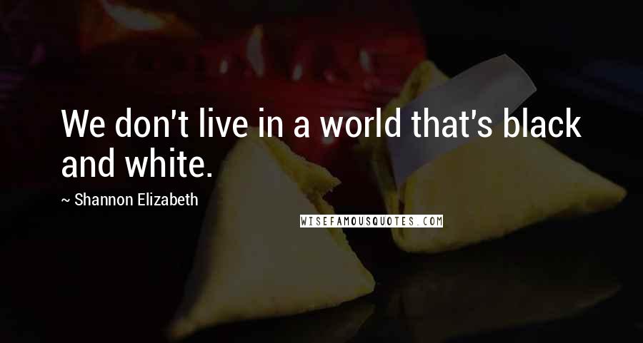 Shannon Elizabeth Quotes: We don't live in a world that's black and white.