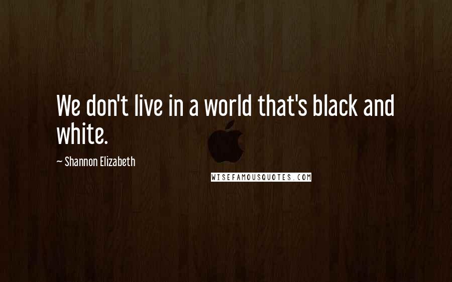 Shannon Elizabeth Quotes: We don't live in a world that's black and white.