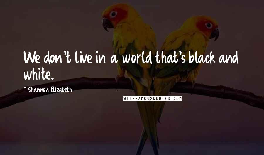 Shannon Elizabeth Quotes: We don't live in a world that's black and white.