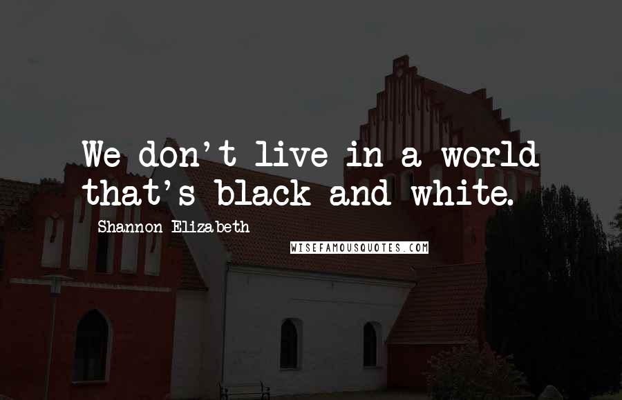 Shannon Elizabeth Quotes: We don't live in a world that's black and white.