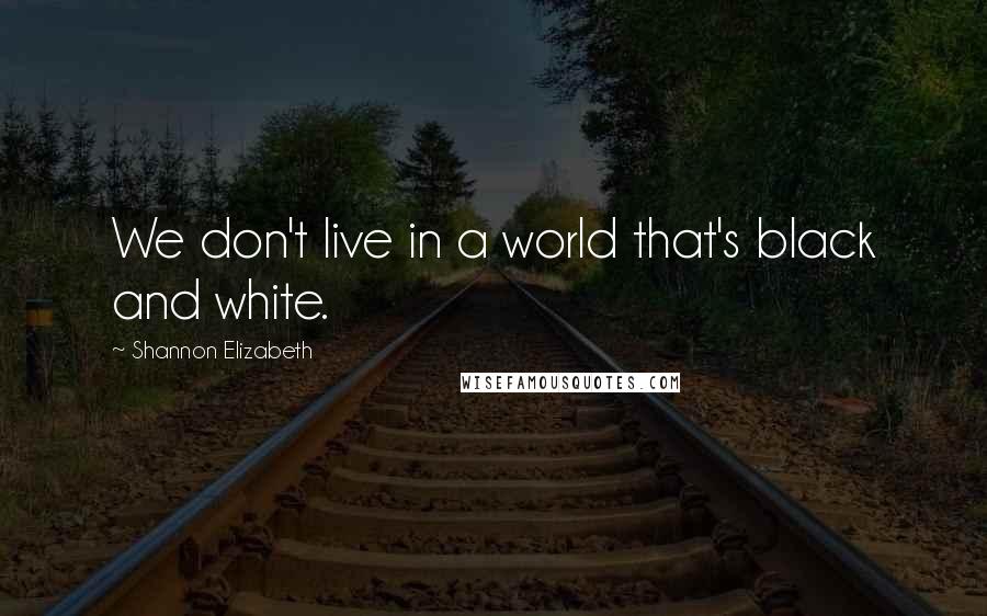 Shannon Elizabeth Quotes: We don't live in a world that's black and white.