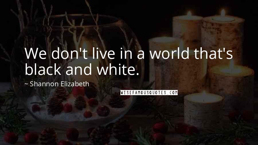 Shannon Elizabeth Quotes: We don't live in a world that's black and white.