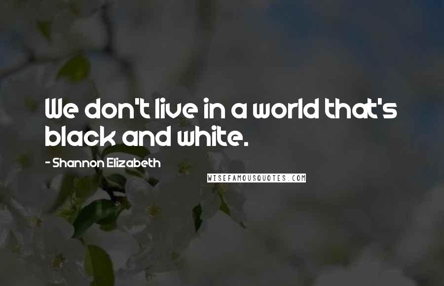 Shannon Elizabeth Quotes: We don't live in a world that's black and white.