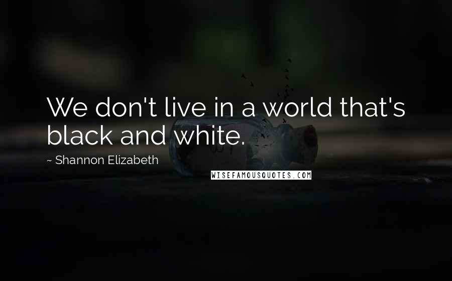 Shannon Elizabeth Quotes: We don't live in a world that's black and white.