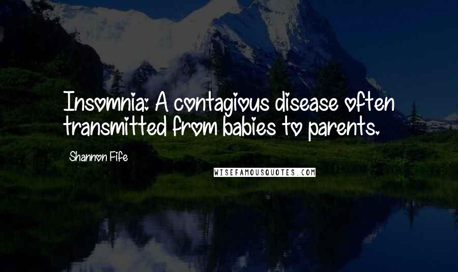 Shannon Fife Quotes: Insomnia: A contagious disease often transmitted from babies to parents.