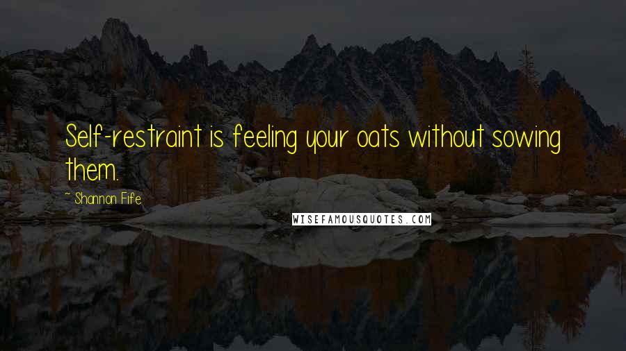 Shannon Fife Quotes: Self-restraint is feeling your oats without sowing them.