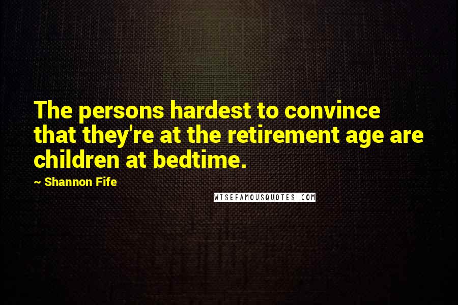 Shannon Fife Quotes: The persons hardest to convince that they're at the retirement age are children at bedtime.