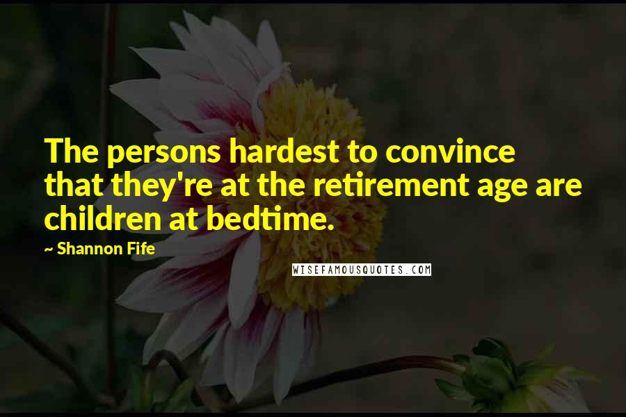 Shannon Fife Quotes: The persons hardest to convince that they're at the retirement age are children at bedtime.