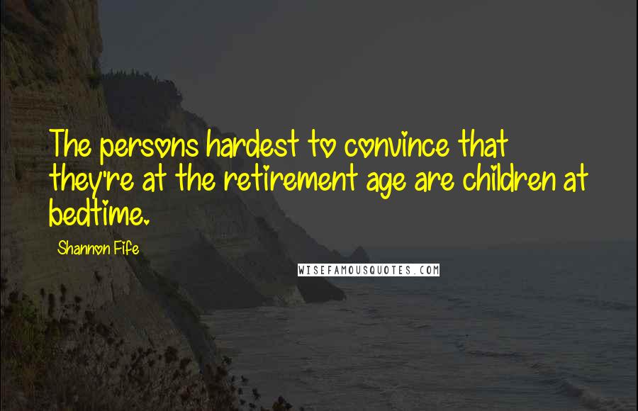 Shannon Fife Quotes: The persons hardest to convince that they're at the retirement age are children at bedtime.