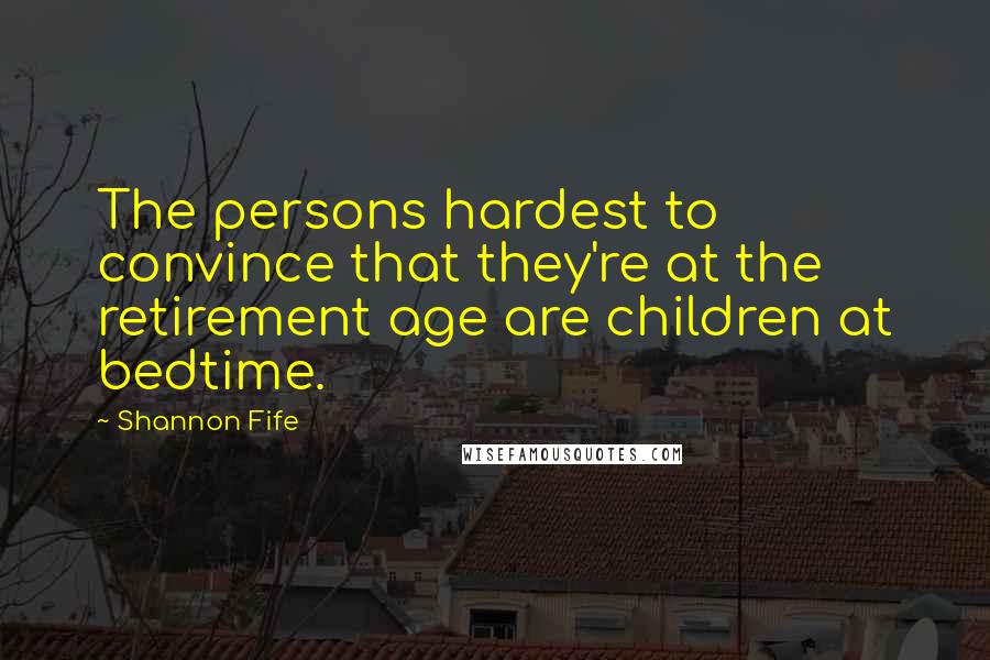 Shannon Fife Quotes: The persons hardest to convince that they're at the retirement age are children at bedtime.