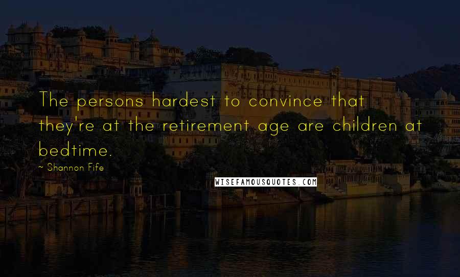 Shannon Fife Quotes: The persons hardest to convince that they're at the retirement age are children at bedtime.