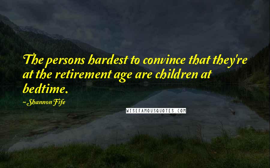 Shannon Fife Quotes: The persons hardest to convince that they're at the retirement age are children at bedtime.