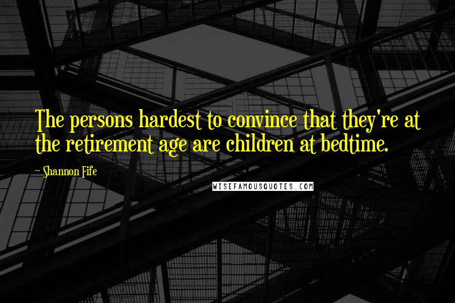 Shannon Fife Quotes: The persons hardest to convince that they're at the retirement age are children at bedtime.