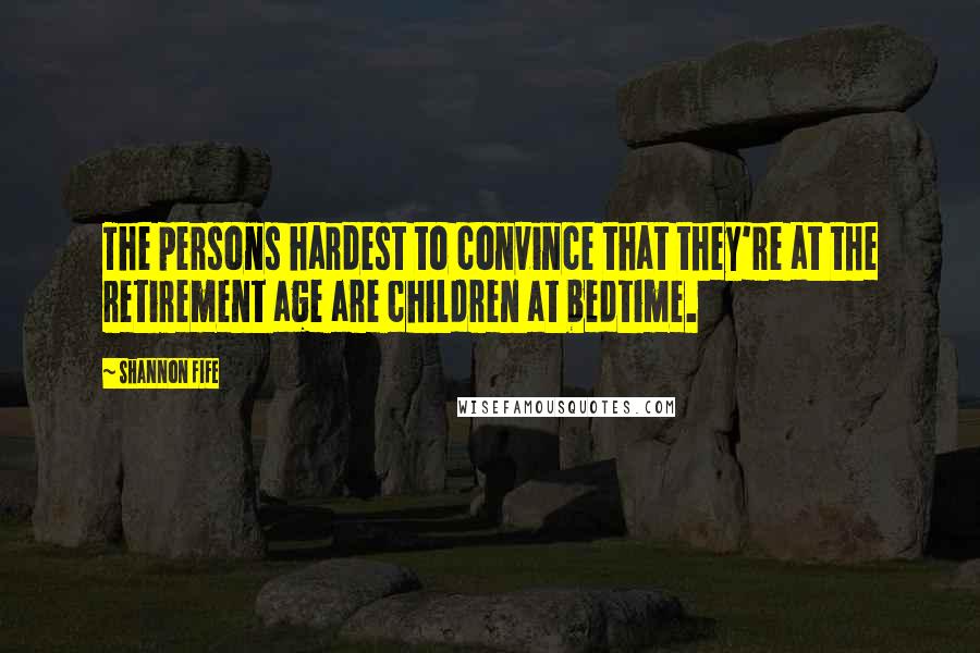 Shannon Fife Quotes: The persons hardest to convince that they're at the retirement age are children at bedtime.