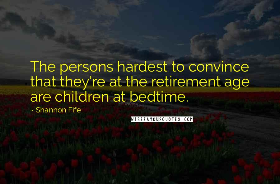 Shannon Fife Quotes: The persons hardest to convince that they're at the retirement age are children at bedtime.
