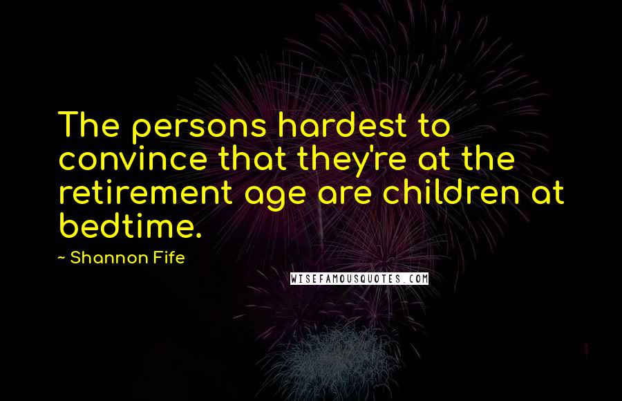 Shannon Fife Quotes: The persons hardest to convince that they're at the retirement age are children at bedtime.