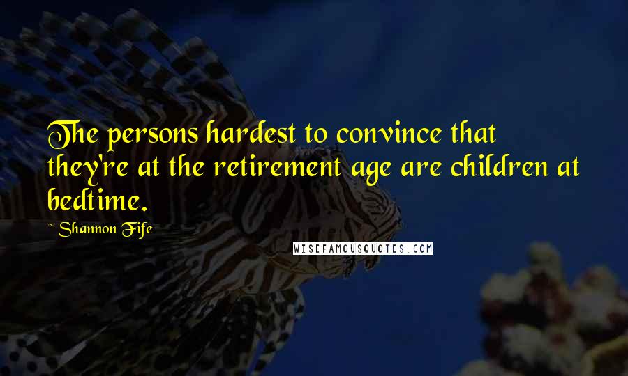 Shannon Fife Quotes: The persons hardest to convince that they're at the retirement age are children at bedtime.