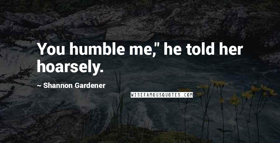 Shannon Gardener Quotes: You humble me," he told her hoarsely.