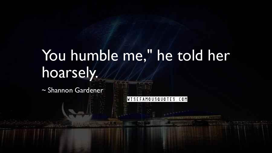 Shannon Gardener Quotes: You humble me," he told her hoarsely.