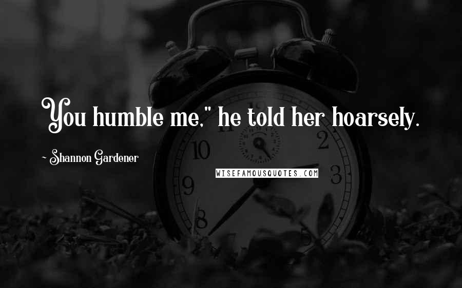 Shannon Gardener Quotes: You humble me," he told her hoarsely.