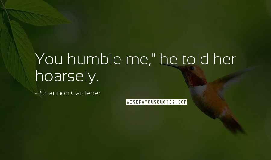 Shannon Gardener Quotes: You humble me," he told her hoarsely.