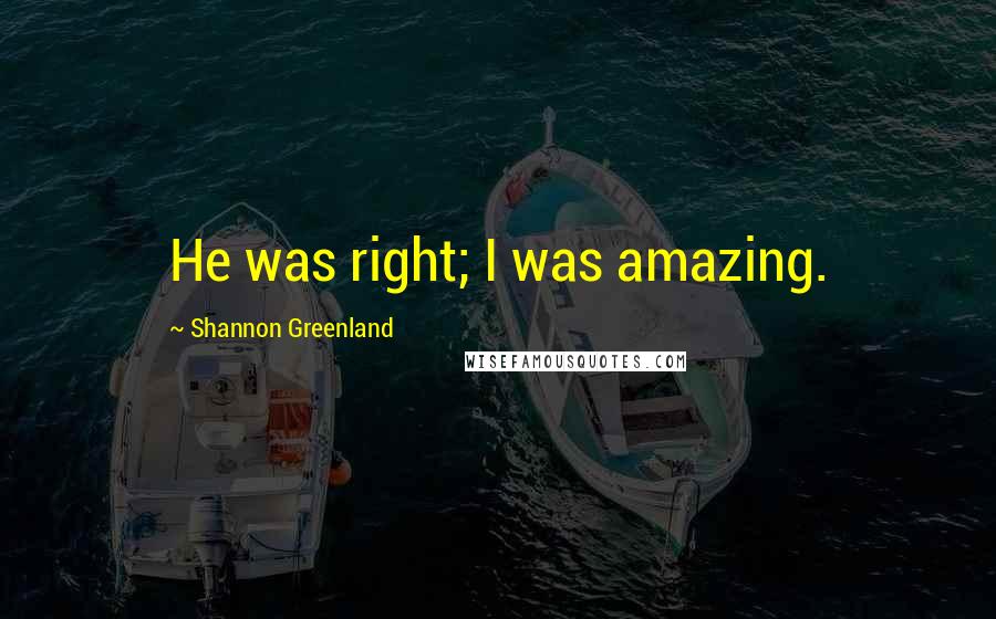 Shannon Greenland Quotes: He was right; I was amazing.