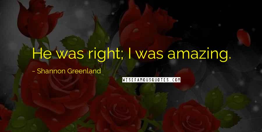 Shannon Greenland Quotes: He was right; I was amazing.